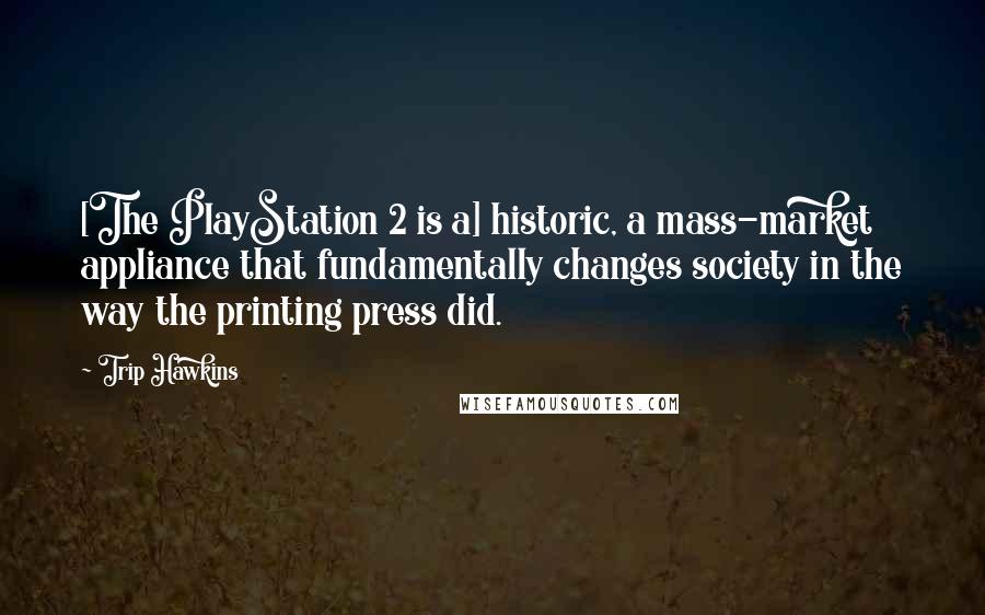 Trip Hawkins Quotes: [The PlayStation 2 is a] historic, a mass-market appliance that fundamentally changes society in the way the printing press did.