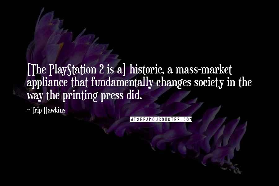 Trip Hawkins Quotes: [The PlayStation 2 is a] historic, a mass-market appliance that fundamentally changes society in the way the printing press did.