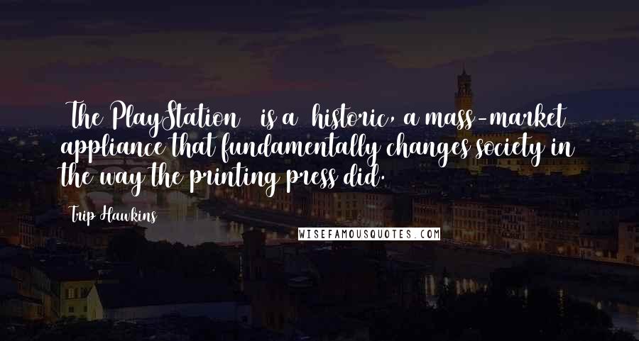 Trip Hawkins Quotes: [The PlayStation 2 is a] historic, a mass-market appliance that fundamentally changes society in the way the printing press did.
