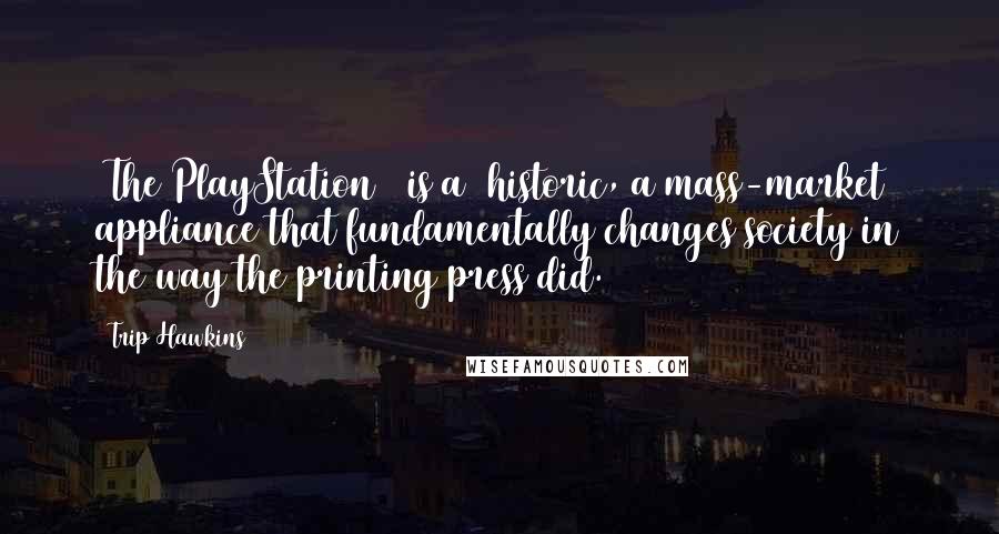 Trip Hawkins Quotes: [The PlayStation 2 is a] historic, a mass-market appliance that fundamentally changes society in the way the printing press did.