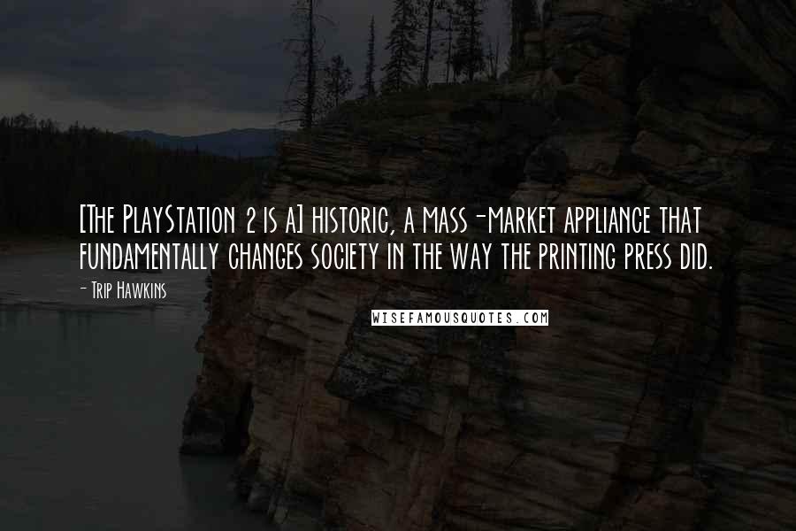 Trip Hawkins Quotes: [The PlayStation 2 is a] historic, a mass-market appliance that fundamentally changes society in the way the printing press did.