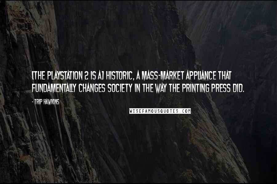 Trip Hawkins Quotes: [The PlayStation 2 is a] historic, a mass-market appliance that fundamentally changes society in the way the printing press did.