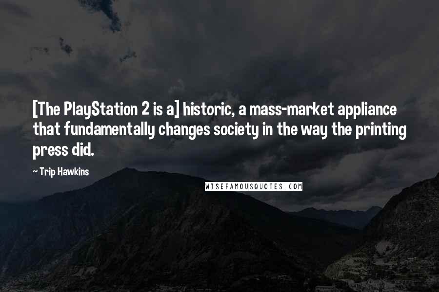 Trip Hawkins Quotes: [The PlayStation 2 is a] historic, a mass-market appliance that fundamentally changes society in the way the printing press did.