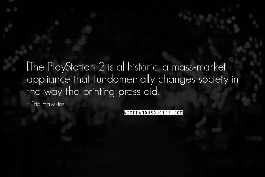 Trip Hawkins Quotes: [The PlayStation 2 is a] historic, a mass-market appliance that fundamentally changes society in the way the printing press did.