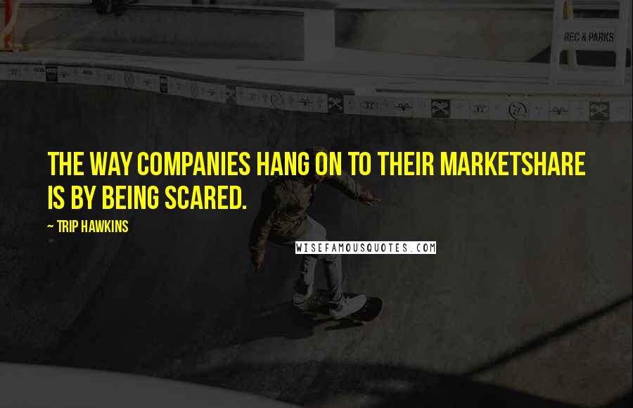 Trip Hawkins Quotes: The way companies hang on to their marketshare is by being scared.
