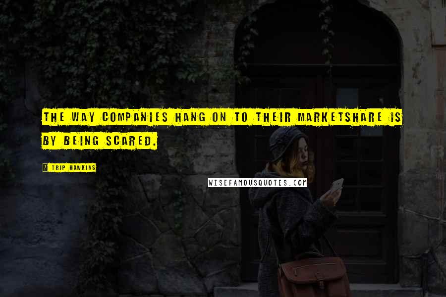 Trip Hawkins Quotes: The way companies hang on to their marketshare is by being scared.