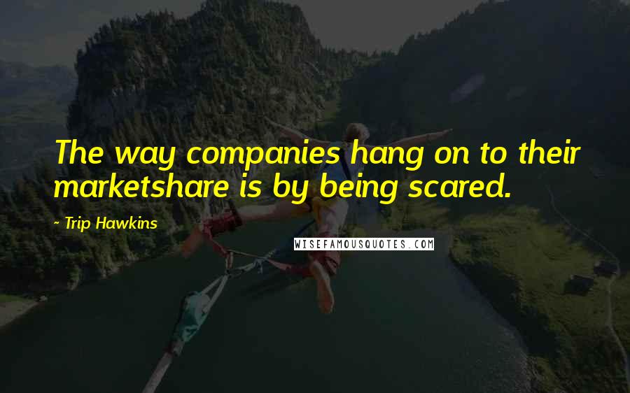 Trip Hawkins Quotes: The way companies hang on to their marketshare is by being scared.