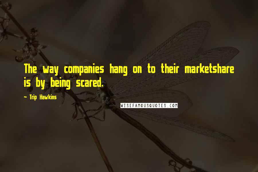 Trip Hawkins Quotes: The way companies hang on to their marketshare is by being scared.