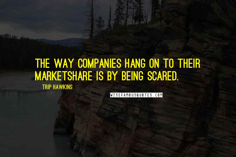 Trip Hawkins Quotes: The way companies hang on to their marketshare is by being scared.