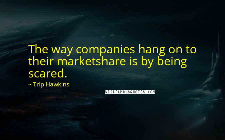 Trip Hawkins Quotes: The way companies hang on to their marketshare is by being scared.