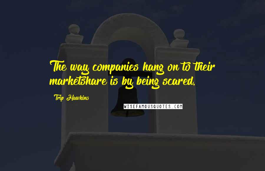 Trip Hawkins Quotes: The way companies hang on to their marketshare is by being scared.