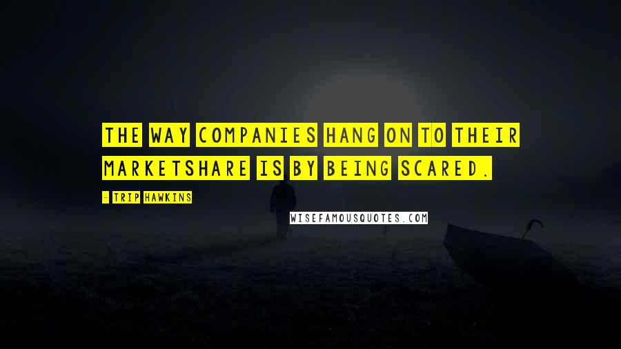 Trip Hawkins Quotes: The way companies hang on to their marketshare is by being scared.