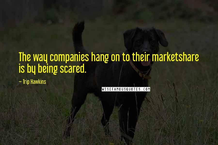 Trip Hawkins Quotes: The way companies hang on to their marketshare is by being scared.