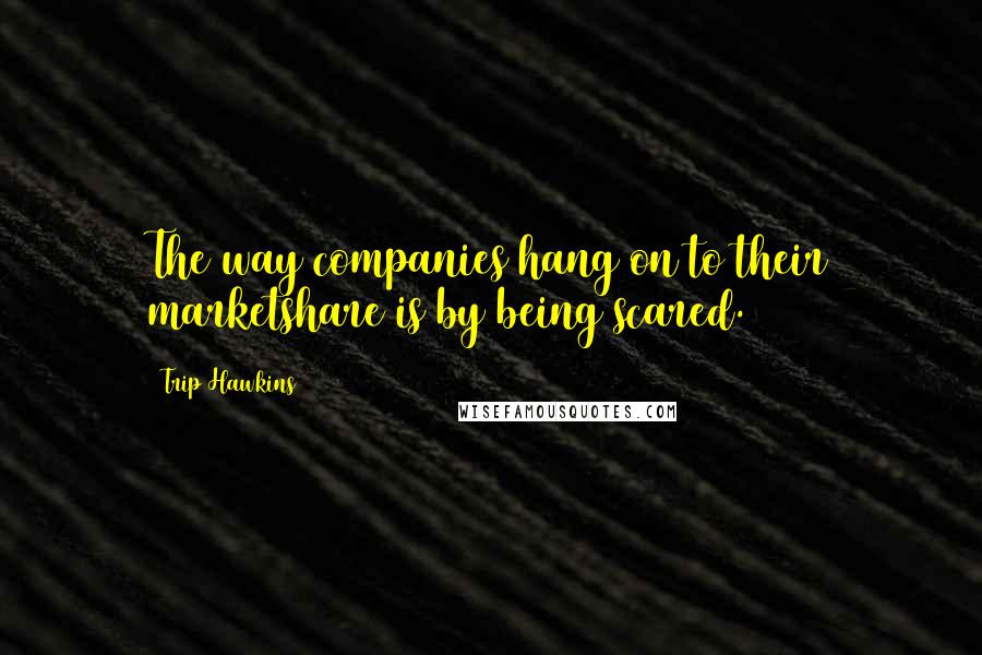 Trip Hawkins Quotes: The way companies hang on to their marketshare is by being scared.