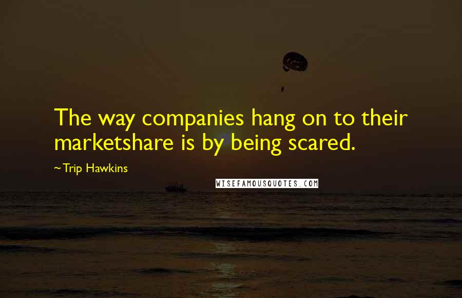 Trip Hawkins Quotes: The way companies hang on to their marketshare is by being scared.