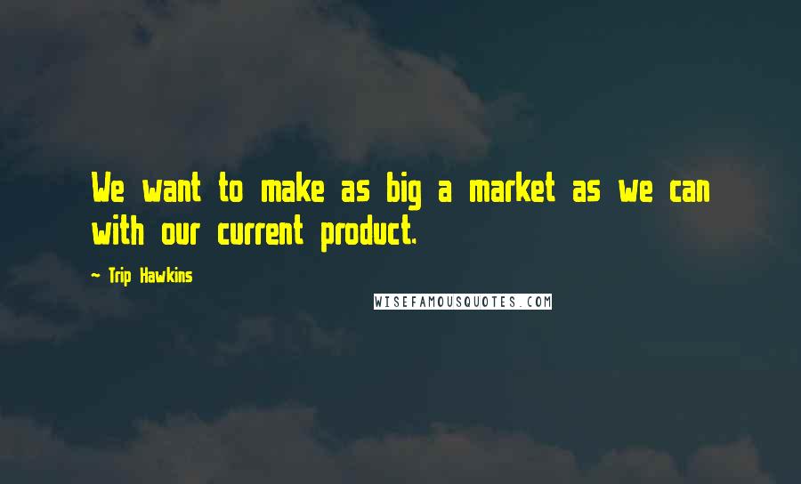 Trip Hawkins Quotes: We want to make as big a market as we can with our current product.