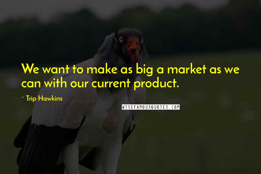 Trip Hawkins Quotes: We want to make as big a market as we can with our current product.