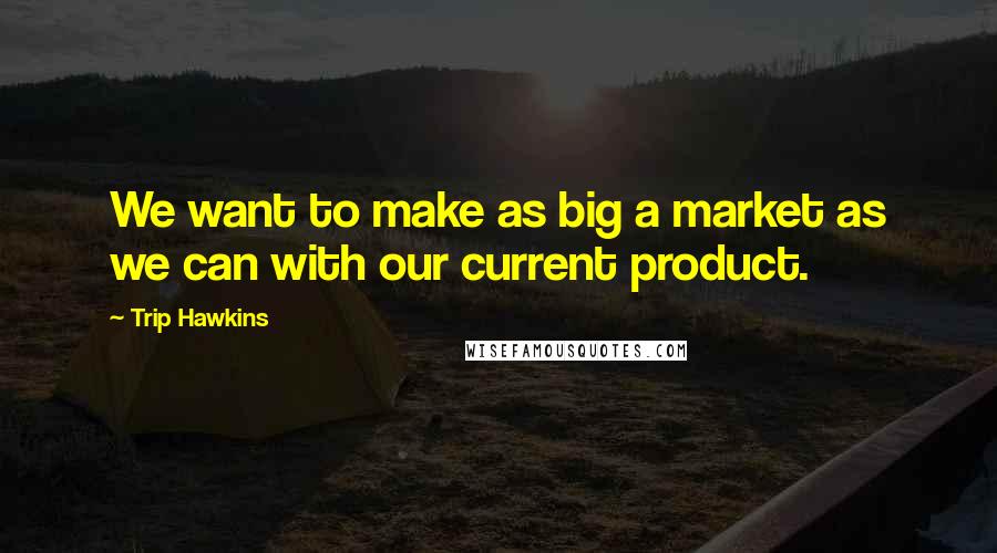 Trip Hawkins Quotes: We want to make as big a market as we can with our current product.