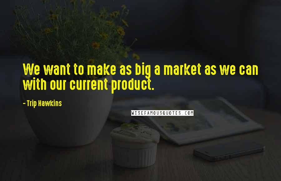 Trip Hawkins Quotes: We want to make as big a market as we can with our current product.