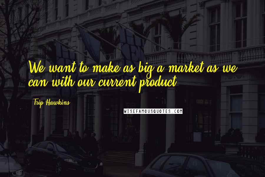Trip Hawkins Quotes: We want to make as big a market as we can with our current product.