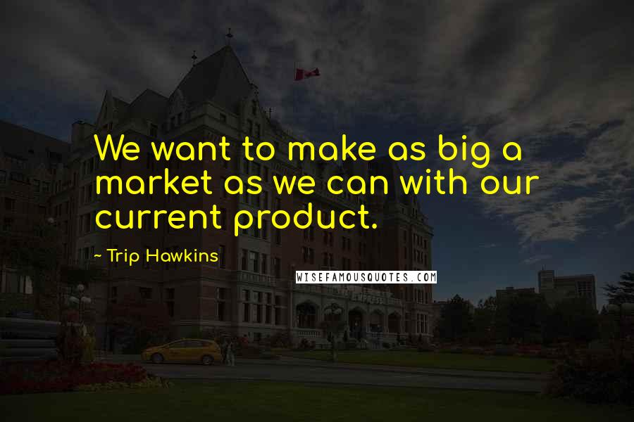 Trip Hawkins Quotes: We want to make as big a market as we can with our current product.