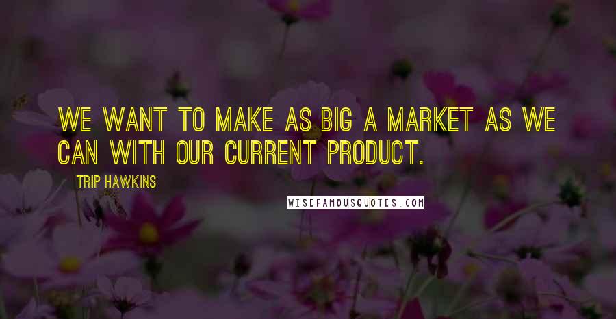 Trip Hawkins Quotes: We want to make as big a market as we can with our current product.