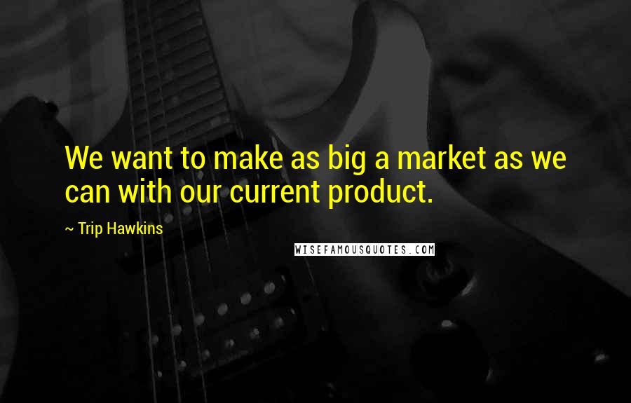 Trip Hawkins Quotes: We want to make as big a market as we can with our current product.