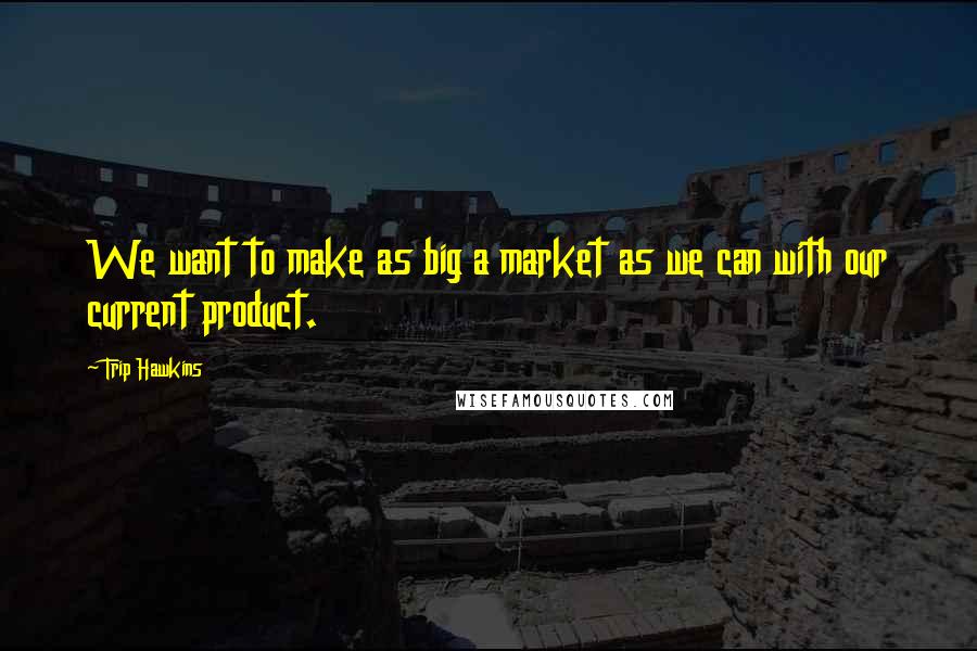 Trip Hawkins Quotes: We want to make as big a market as we can with our current product.