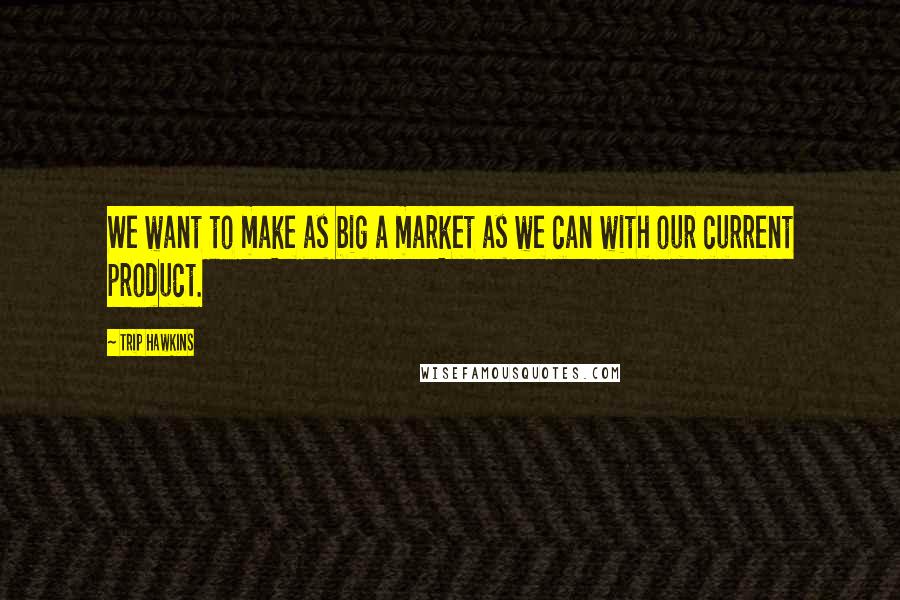 Trip Hawkins Quotes: We want to make as big a market as we can with our current product.