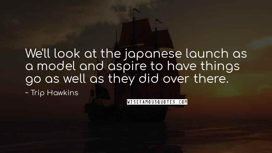 Trip Hawkins Quotes: We'll look at the japanese launch as a model and aspire to have things go as well as they did over there.