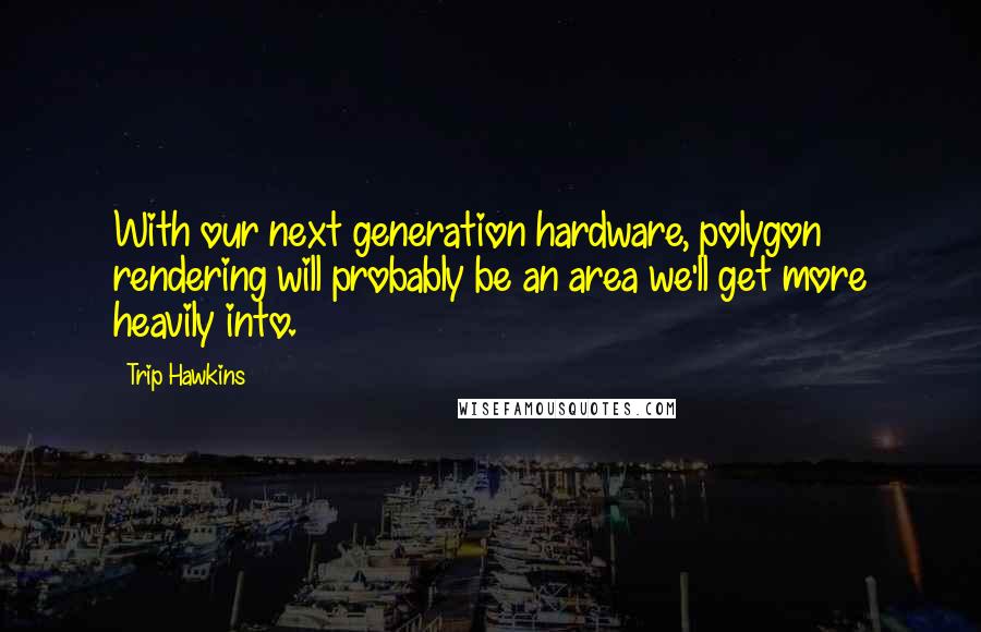 Trip Hawkins Quotes: With our next generation hardware, polygon rendering will probably be an area we'll get more heavily into.