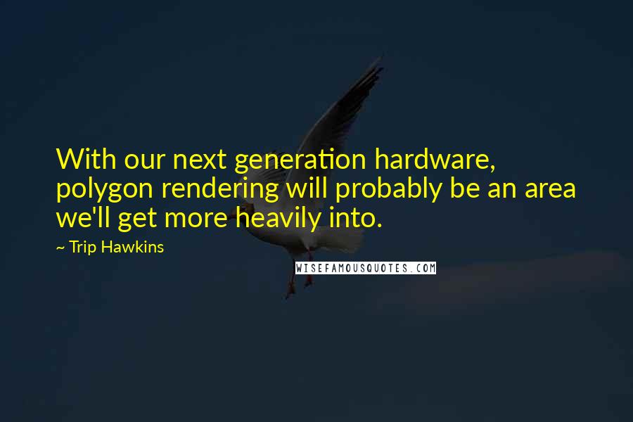 Trip Hawkins Quotes: With our next generation hardware, polygon rendering will probably be an area we'll get more heavily into.