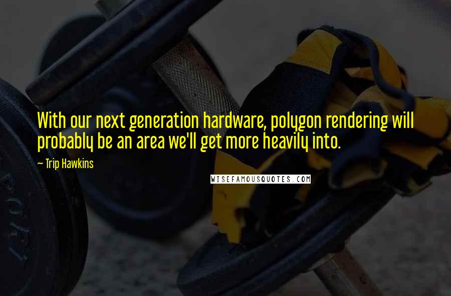 Trip Hawkins Quotes: With our next generation hardware, polygon rendering will probably be an area we'll get more heavily into.