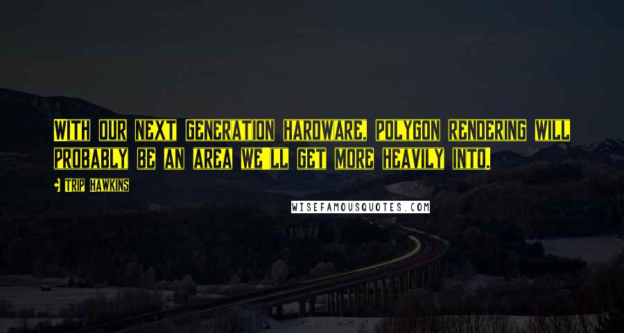 Trip Hawkins Quotes: With our next generation hardware, polygon rendering will probably be an area we'll get more heavily into.