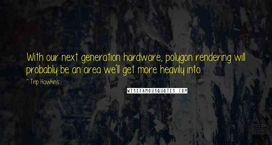 Trip Hawkins Quotes: With our next generation hardware, polygon rendering will probably be an area we'll get more heavily into.