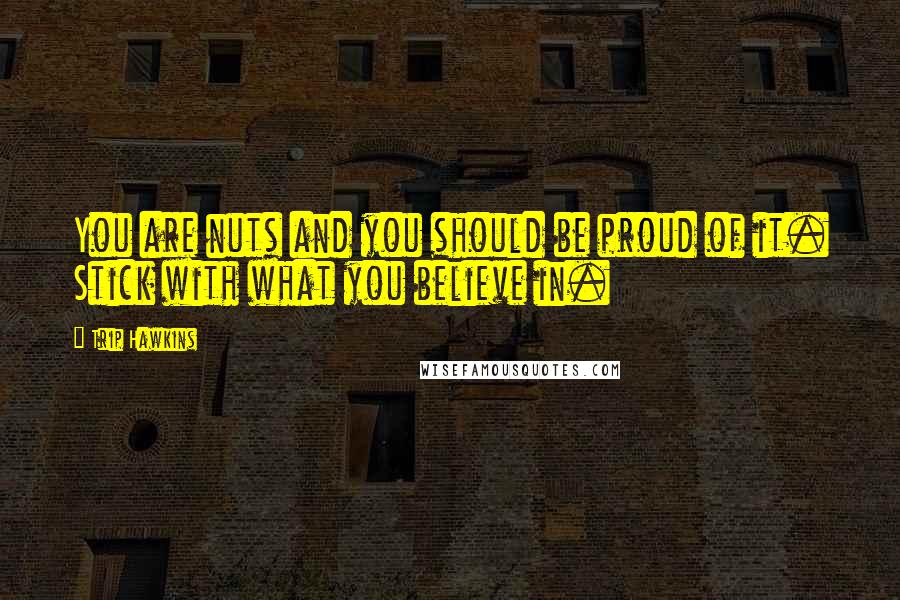 Trip Hawkins Quotes: You are nuts and you should be proud of it. Stick with what you believe in.