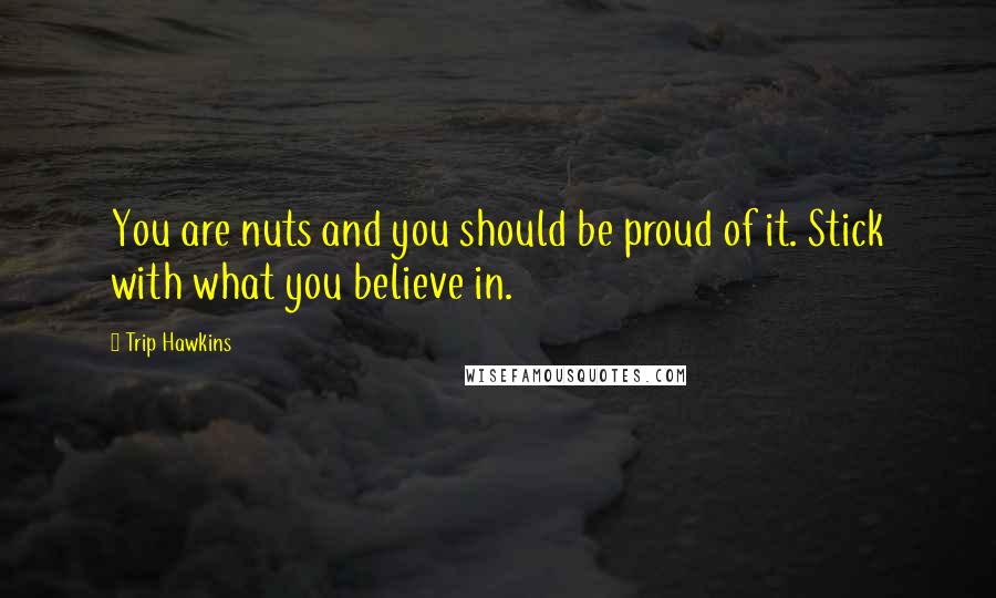 Trip Hawkins Quotes: You are nuts and you should be proud of it. Stick with what you believe in.