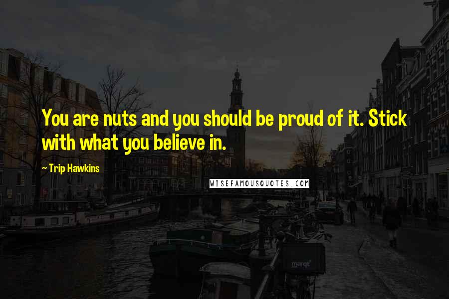 Trip Hawkins Quotes: You are nuts and you should be proud of it. Stick with what you believe in.