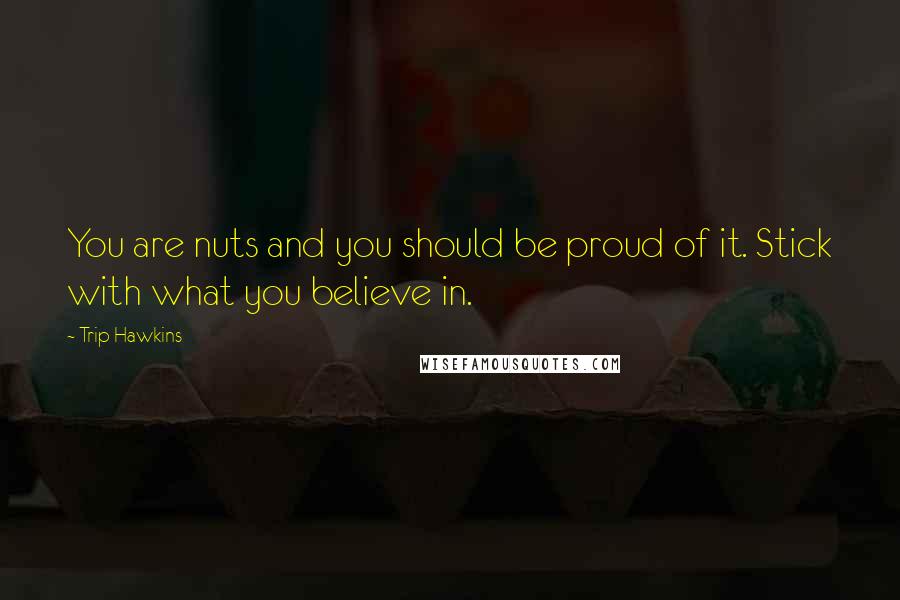 Trip Hawkins Quotes: You are nuts and you should be proud of it. Stick with what you believe in.