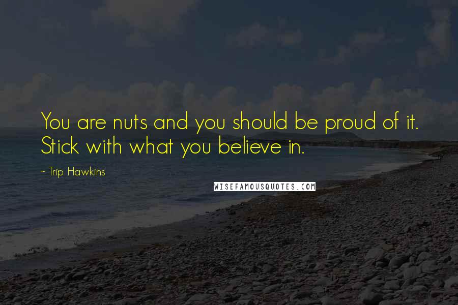 Trip Hawkins Quotes: You are nuts and you should be proud of it. Stick with what you believe in.