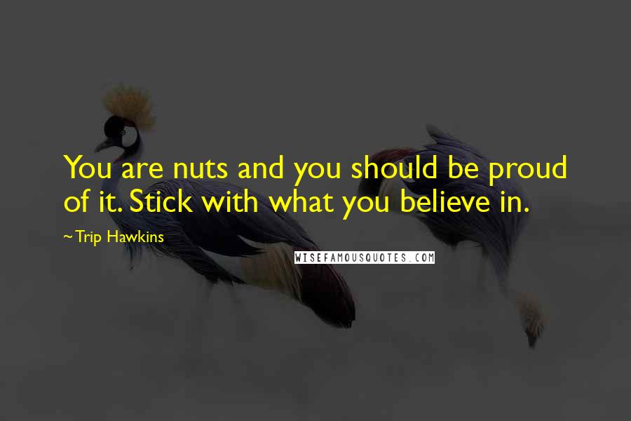 Trip Hawkins Quotes: You are nuts and you should be proud of it. Stick with what you believe in.