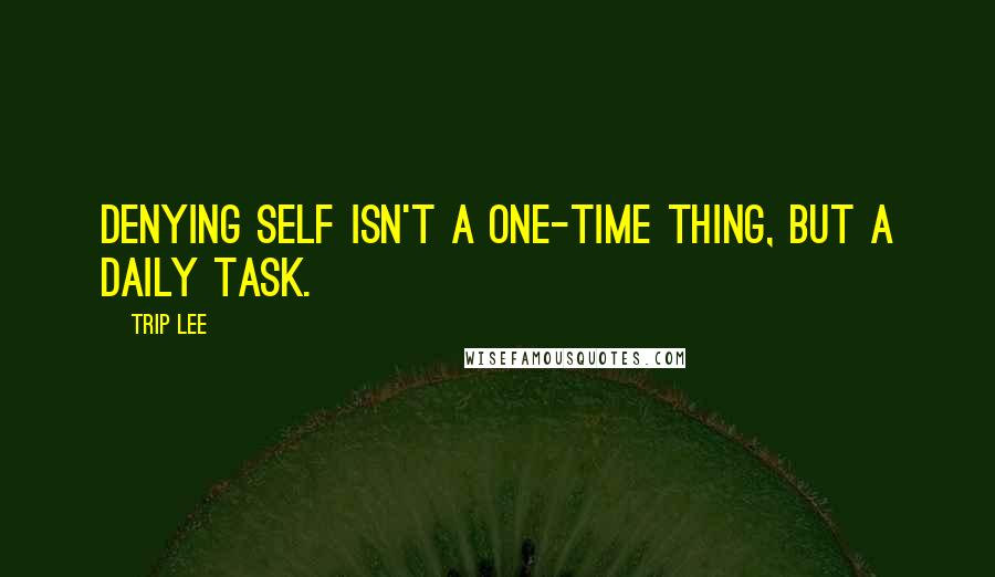 Trip Lee Quotes: Denying self isn't a one-time thing, but a daily task.