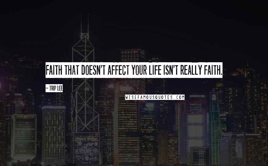 Trip Lee Quotes: Faith that doesn't affect your life isn't really faith.