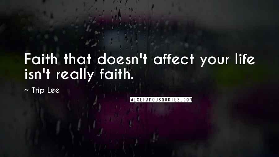 Trip Lee Quotes: Faith that doesn't affect your life isn't really faith.