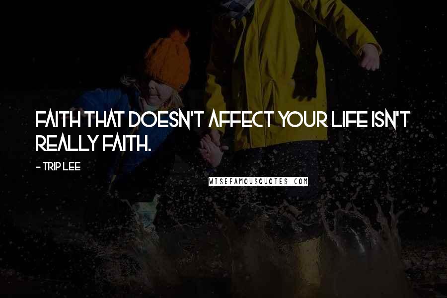 Trip Lee Quotes: Faith that doesn't affect your life isn't really faith.