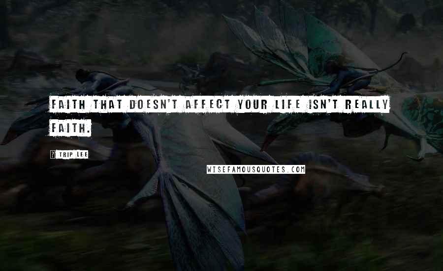 Trip Lee Quotes: Faith that doesn't affect your life isn't really faith.