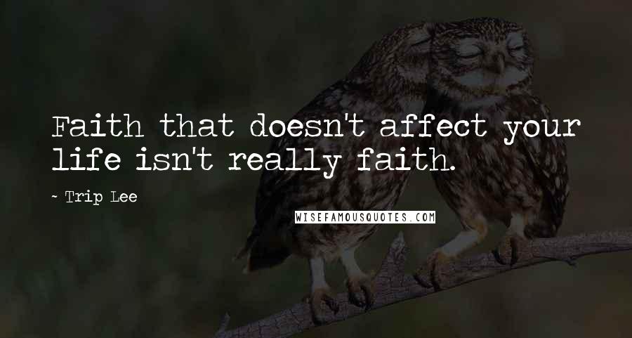 Trip Lee Quotes: Faith that doesn't affect your life isn't really faith.