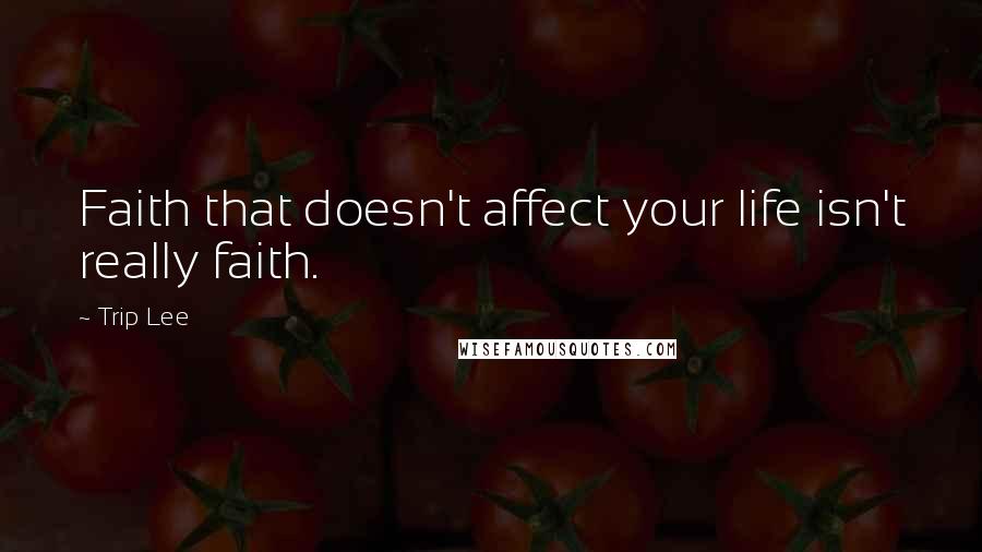 Trip Lee Quotes: Faith that doesn't affect your life isn't really faith.