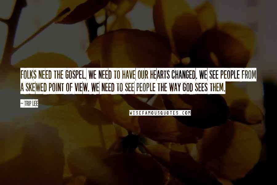 Trip Lee Quotes: Folks need the Gospel. We need to have our hearts changed. We see people from a skewed point of view. We need to see people the way God sees them.