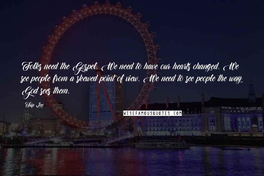 Trip Lee Quotes: Folks need the Gospel. We need to have our hearts changed. We see people from a skewed point of view. We need to see people the way God sees them.